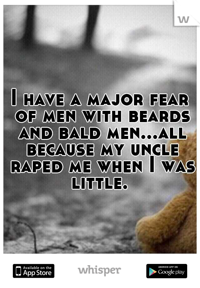 I have a major fear of men with beards and bald men...all because my uncle raped me when I was little. 