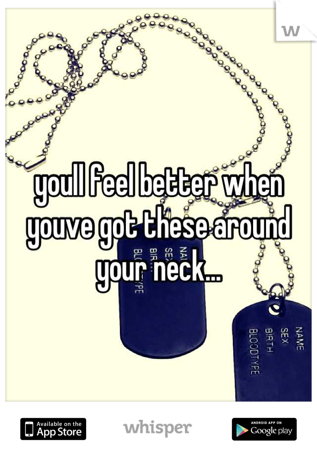 youll feel better when youve got these around your neck...
