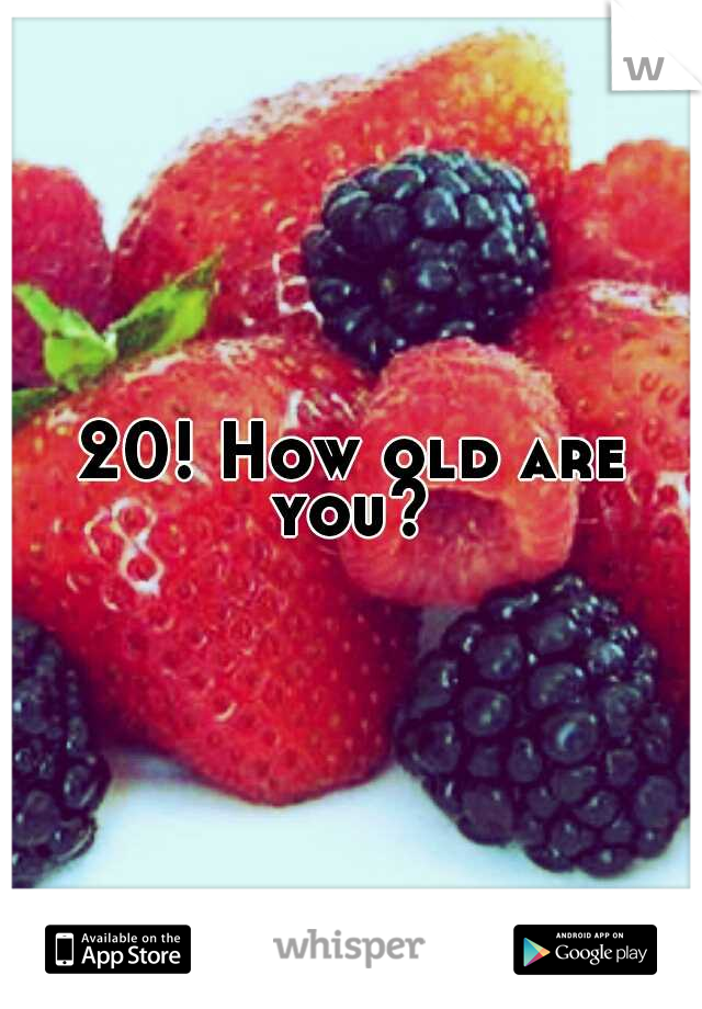 20! How old are you? 
