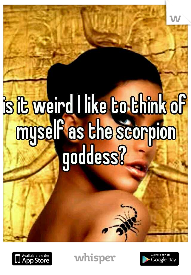 is it weird I like to think of myself as the scorpion goddess? 