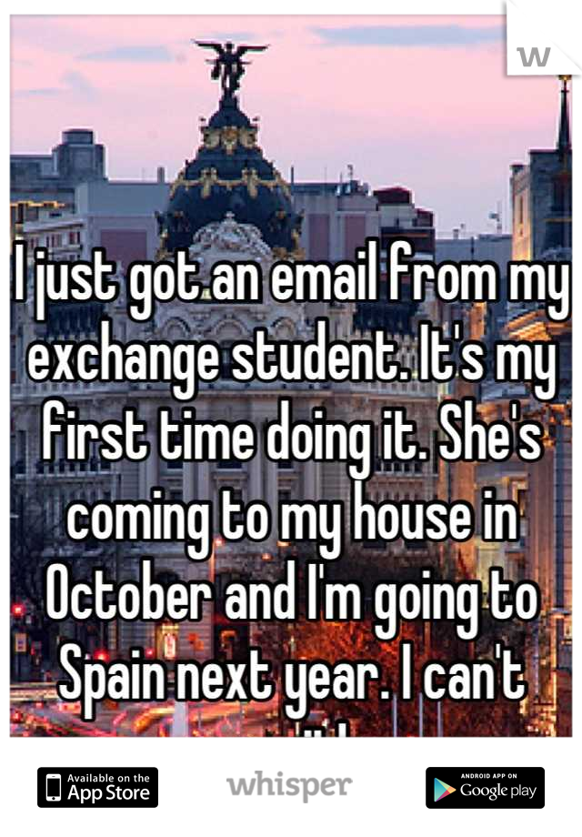 I just got an email from my exchange student. It's my first time doing it. She's coming to my house in October and I'm going to Spain next year. I can't wait!