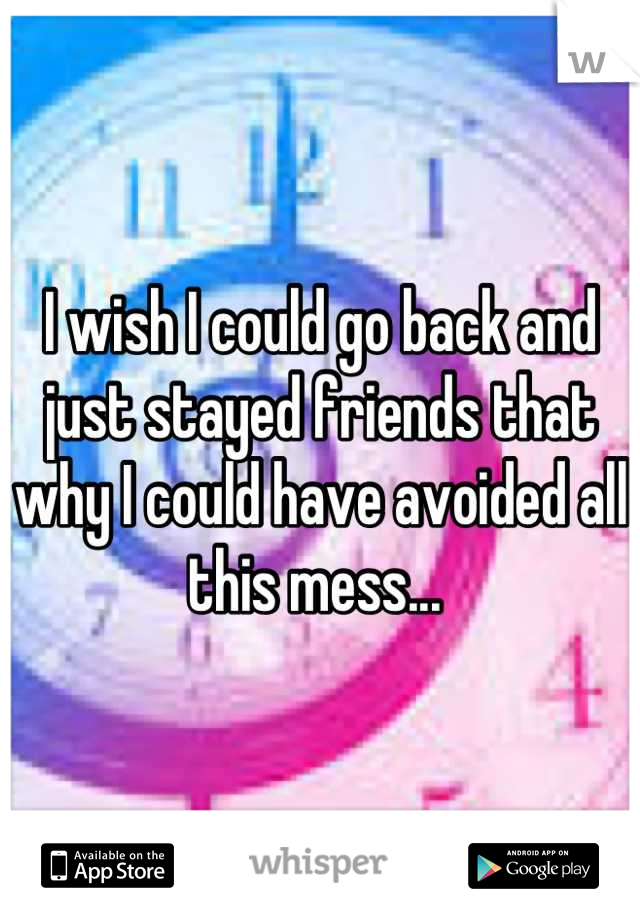 I wish I could go back and just stayed friends that why I could have avoided all this mess... 