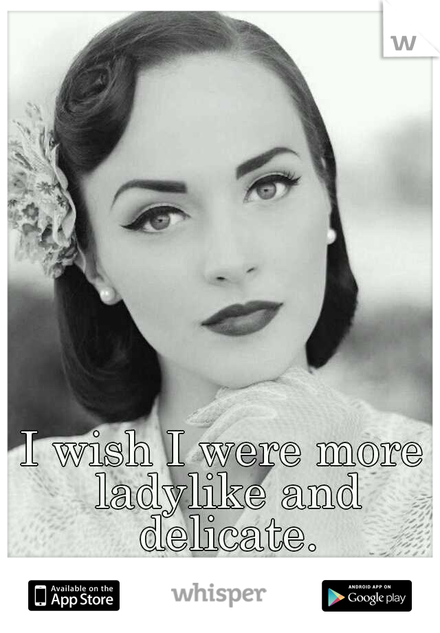 I wish I were more ladylike and delicate.