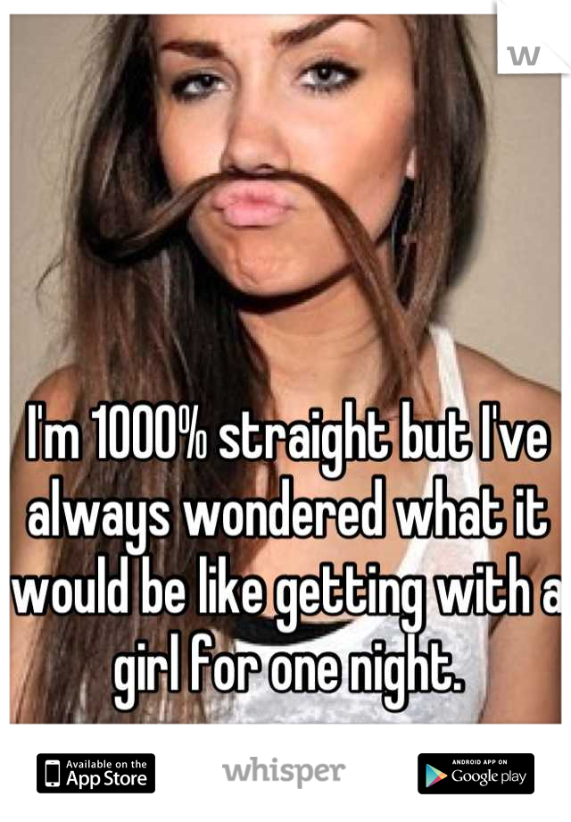 I'm 1000% straight but I've always wondered what it would be like getting with a girl for one night.