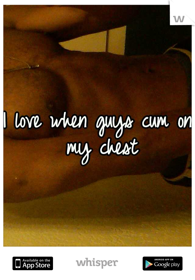 I love when guys cum on my chest