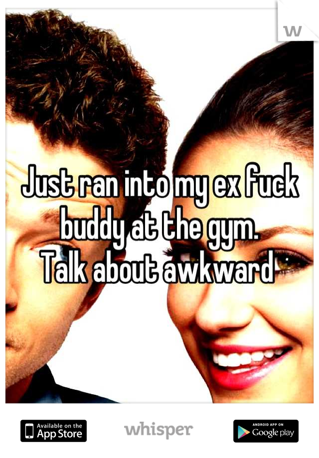 Just ran into my ex fuck buddy at the gym. 
Talk about awkward 