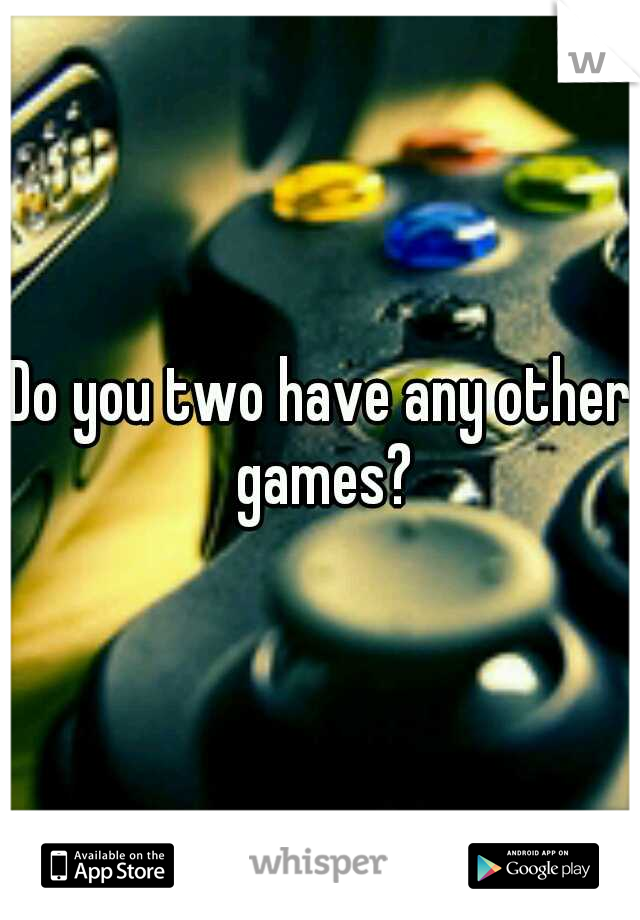 Do you two have any other games?