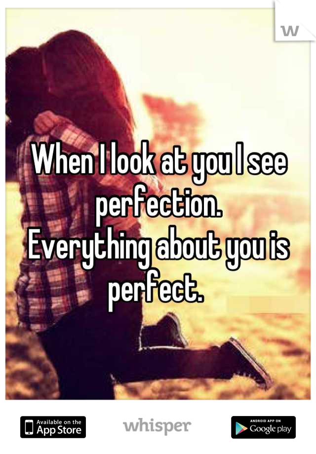 When I look at you I see perfection. 
Everything about you is perfect. 
