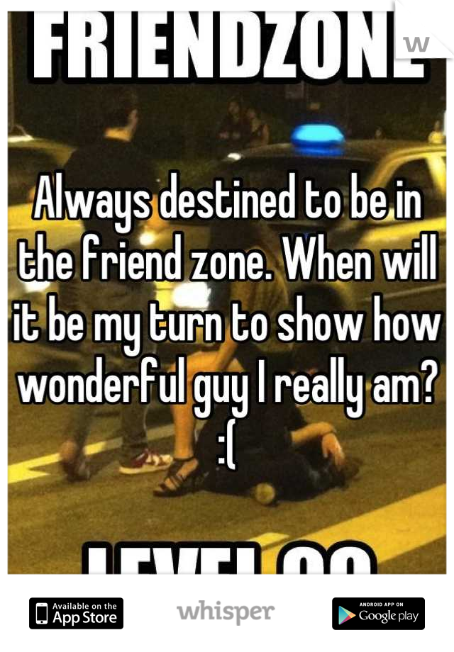 Always destined to be in the friend zone. When will it be my turn to show how wonderful guy I really am?
:(