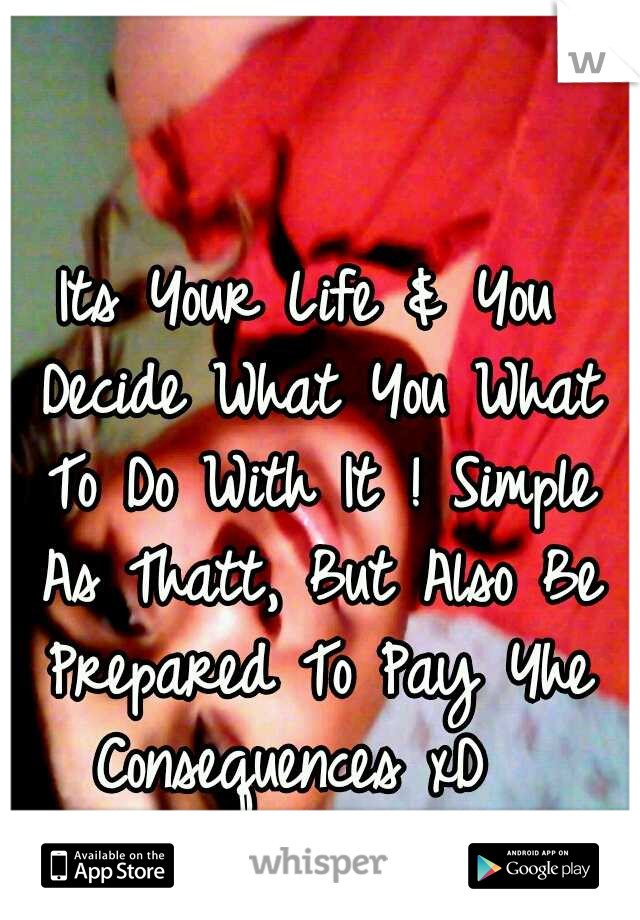 Its Your Life & You Decide What You What To Do With It ! Simple As Thatt, But Also Be Prepared To Pay Yhe Consequences xD  