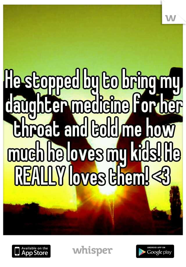 He stopped by to bring my daughter medicine for her throat and told me how much he loves my kids! He REALLY loves them! <3 