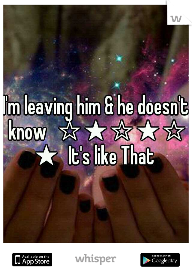 I'm leaving him & he doesn't know
☆★☆★☆★
It's like That 