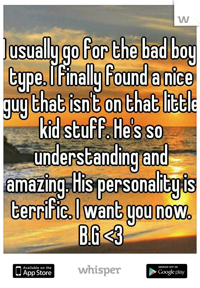 I usually go for the bad boy type. I finally found a nice guy that isn't on that little kid stuff. He's so understanding and amazing. His personality is terrific. I want you now. B.G <3