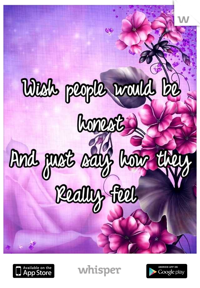 Wish people would be honest 
And just say how they
Really feel 