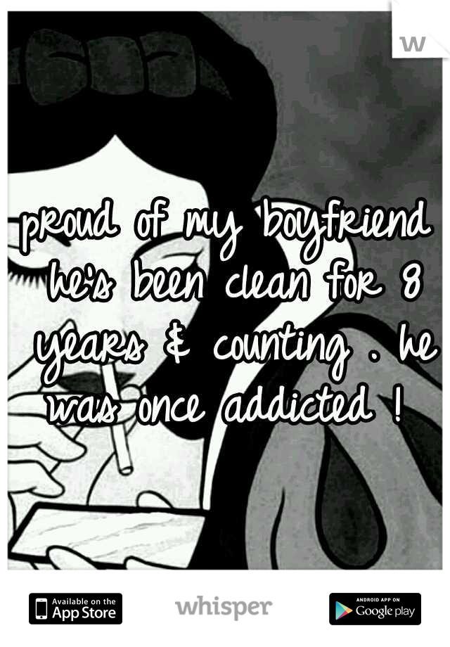 proud of my boyfriend he's been clean for 8 years & counting . he was once addicted ! 