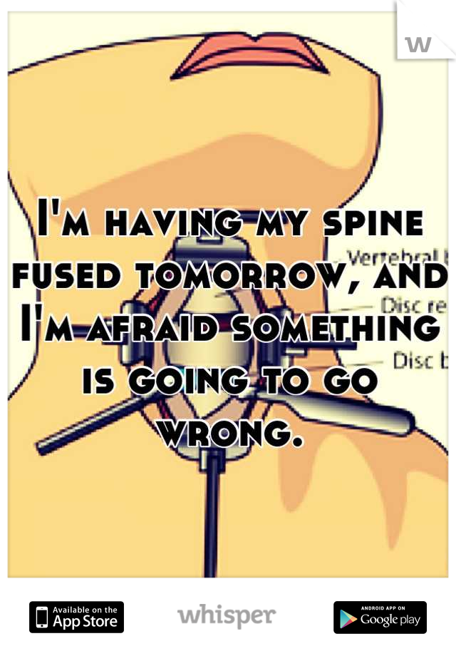 I'm having my spine fused tomorrow, and I'm afraid something is going to go wrong.