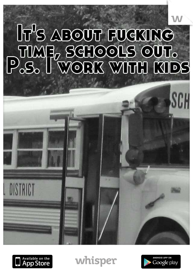 It's about fucking time, schools out. P.s. I work with kids.