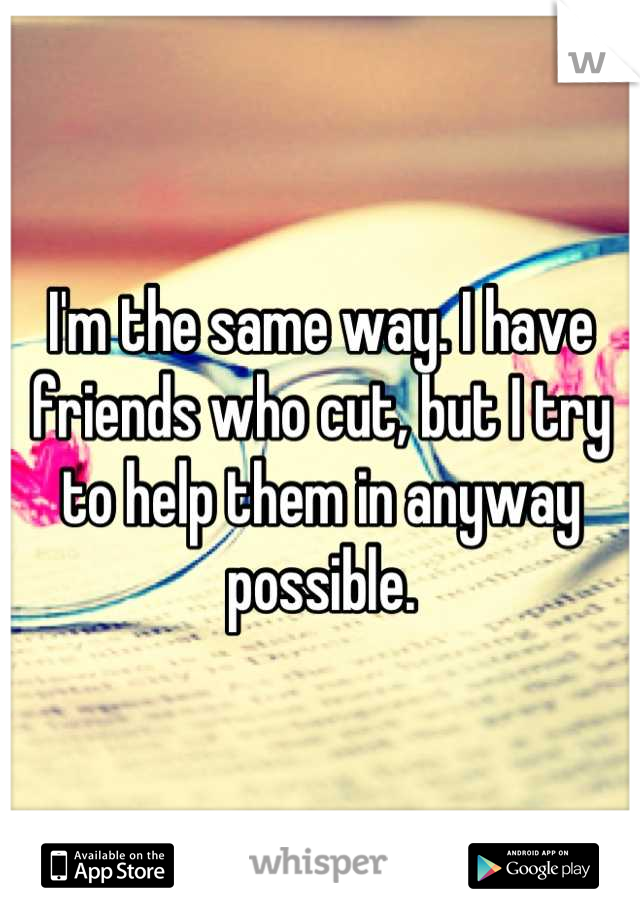 I'm the same way. I have friends who cut, but I try to help them in anyway possible.
