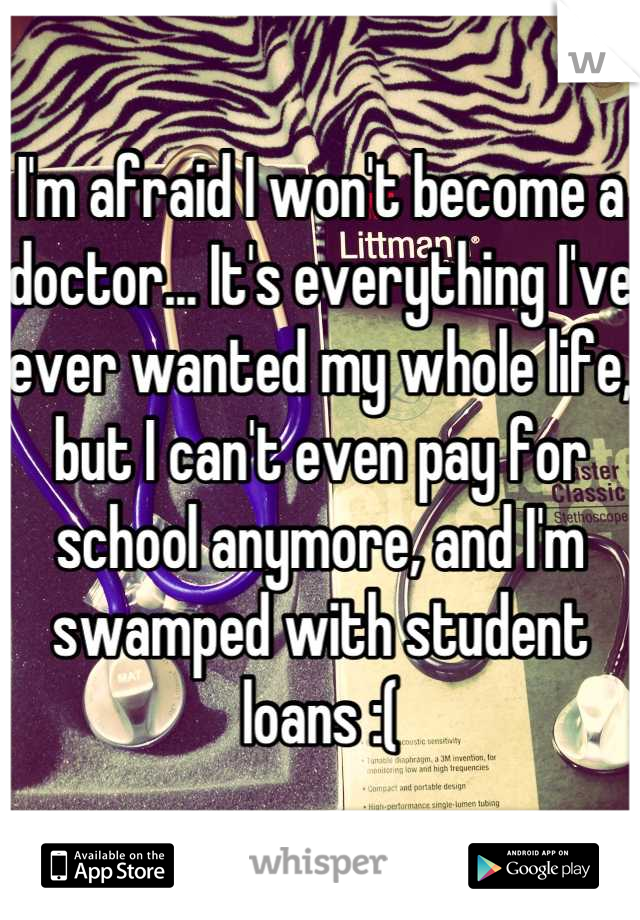 I'm afraid I won't become a doctor... It's everything I've ever wanted my whole life, but I can't even pay for school anymore, and I'm swamped with student loans :(