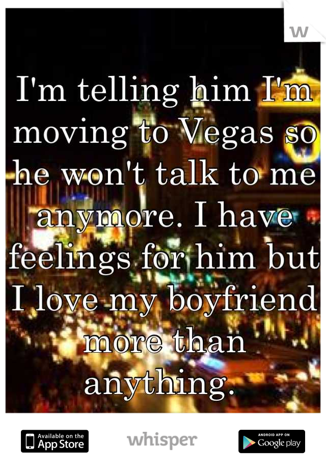 I'm telling him I'm moving to Vegas so he won't talk to me anymore. I have feelings for him but I love my boyfriend more than anything. 