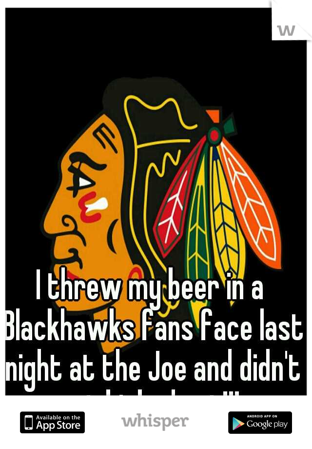 I threw my beer in a Blackhawks fans face last night at the Joe and didn't get kicked out!!! 