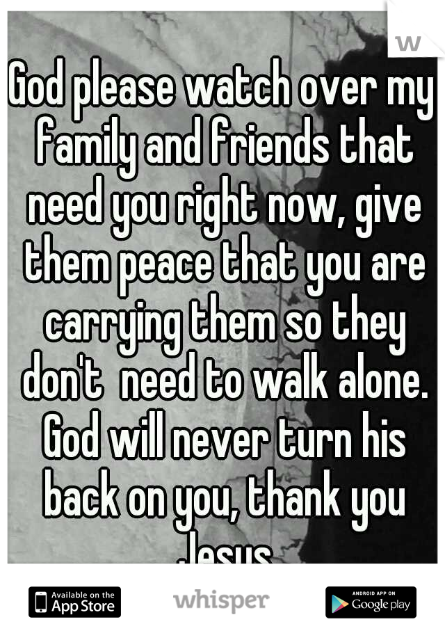 God please watch over my family and friends that need you right now, give them peace that you are carrying them so they don't  need to walk alone. God will never turn his back on you, thank you Jesus