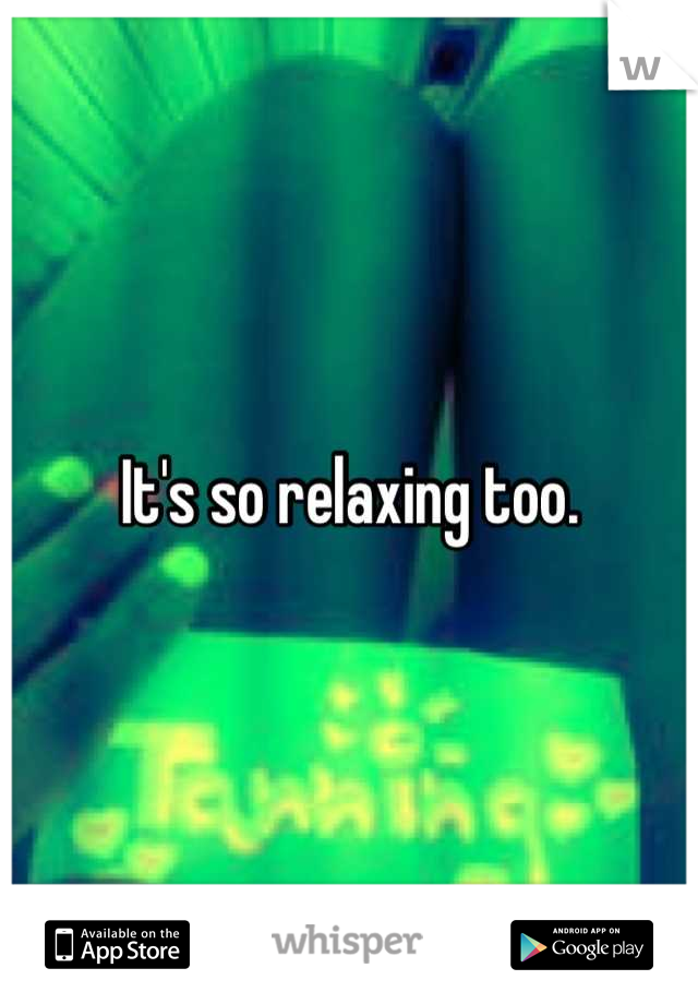 It's so relaxing too.