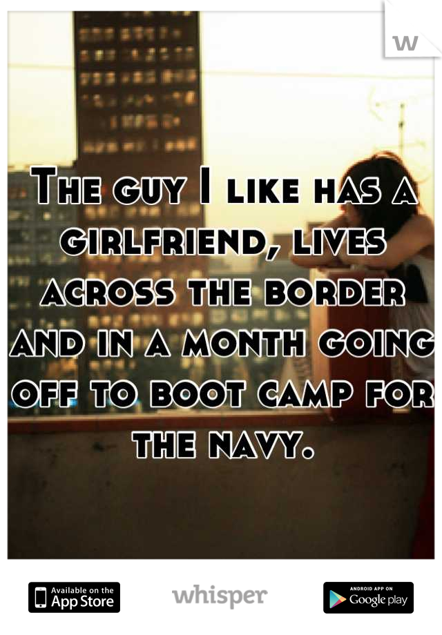 The guy I like has a girlfriend, lives across the border and in a month going off to boot camp for the navy.