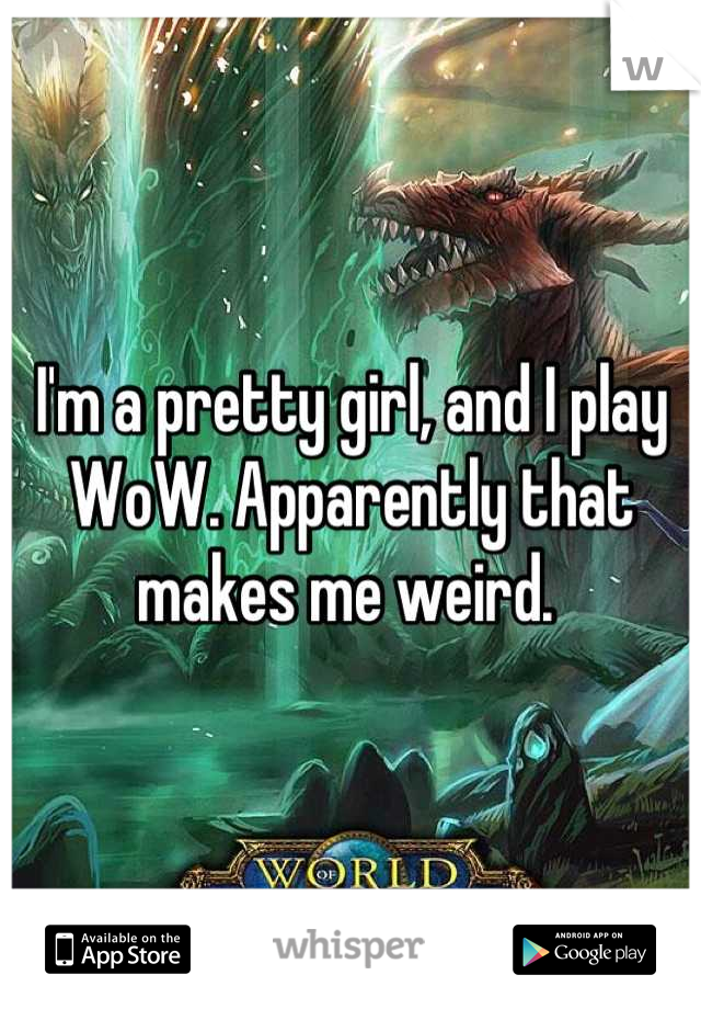 I'm a pretty girl, and I play WoW. Apparently that makes me weird. 