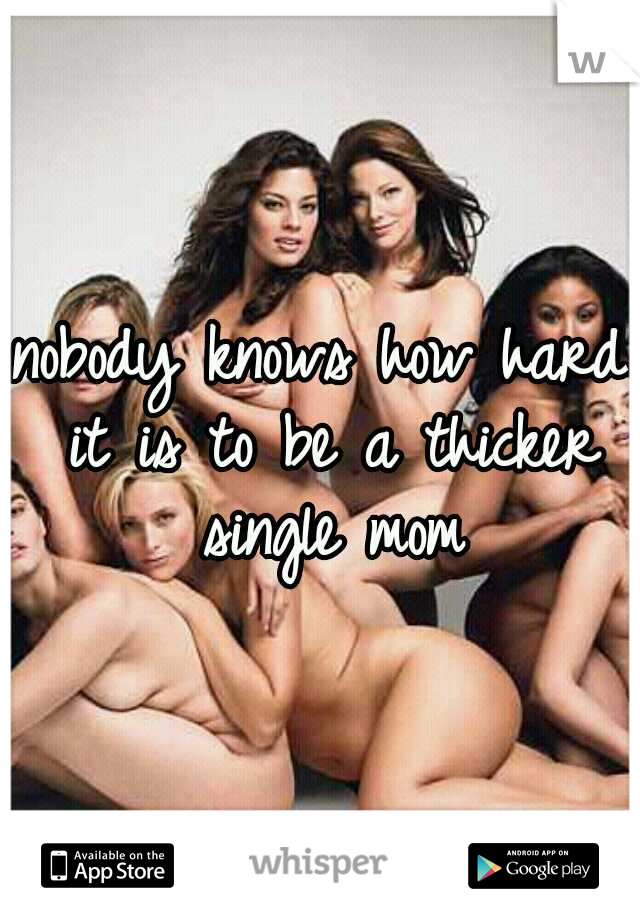 nobody knows how hard it is to be a thicker single mom