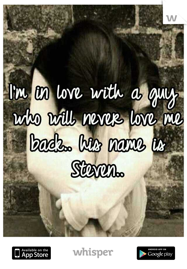 I'm in love with a guy who will never love me back.. his name is Steven..