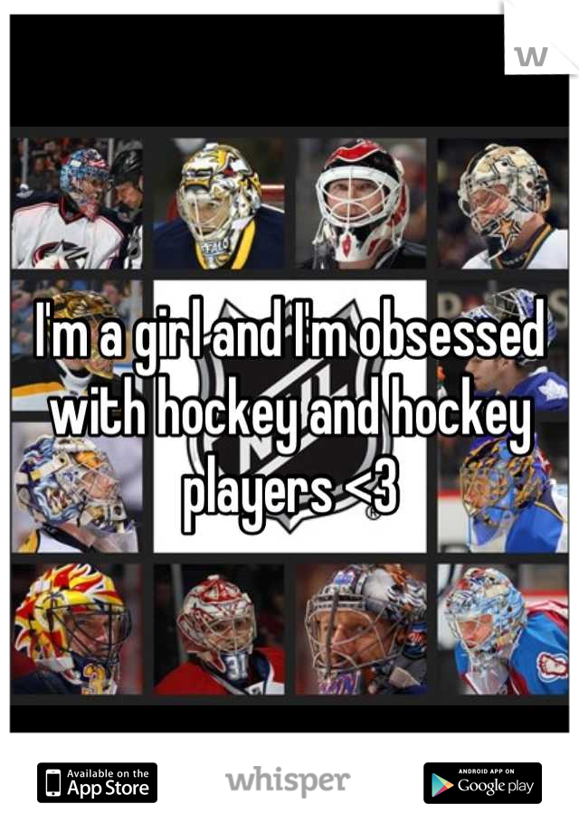 I'm a girl and I'm obsessed with hockey and hockey players <3