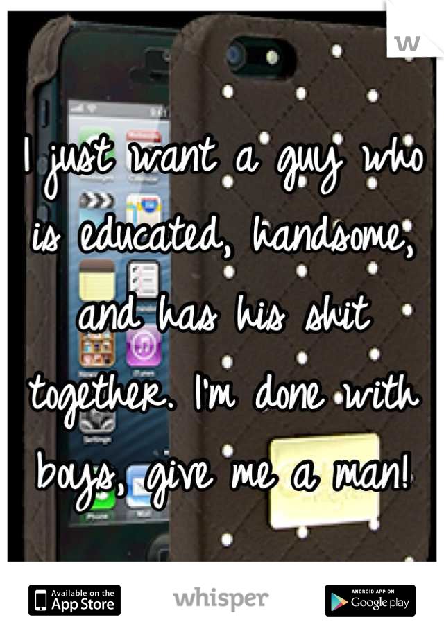 I just want a guy who is educated, handsome, and has his shit together. I'm done with boys, give me a man!
