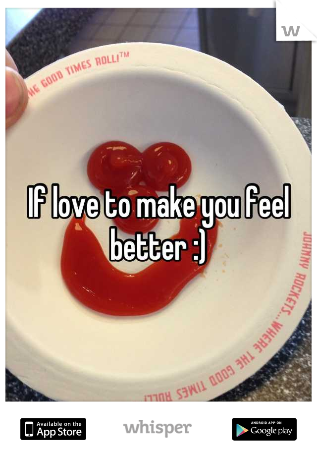 If love to make you feel better :)