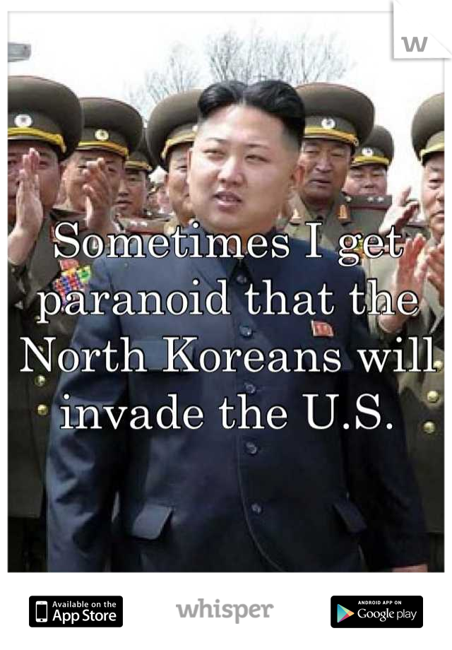 Sometimes I get paranoid that the North Koreans will invade the U.S.