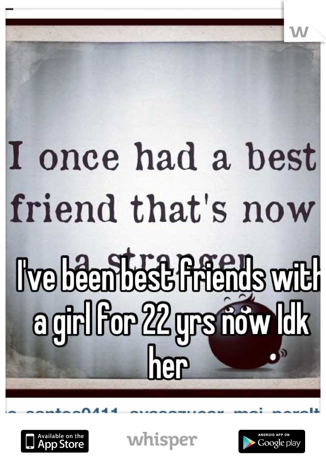 I've been best friends with a girl for 22 yrs now Idk her 