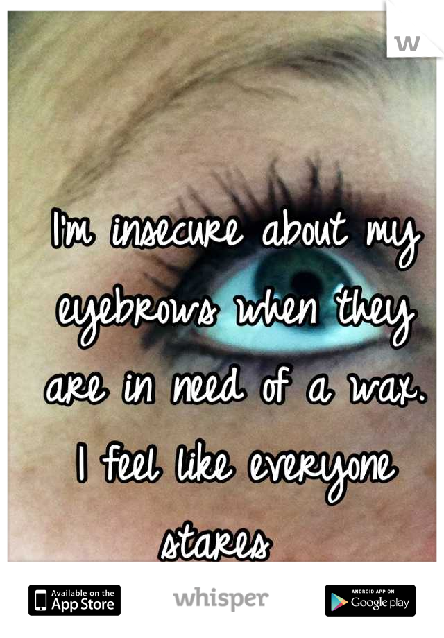 I'm insecure about my eyebrows when they are in need of a wax.
I feel like everyone stares  