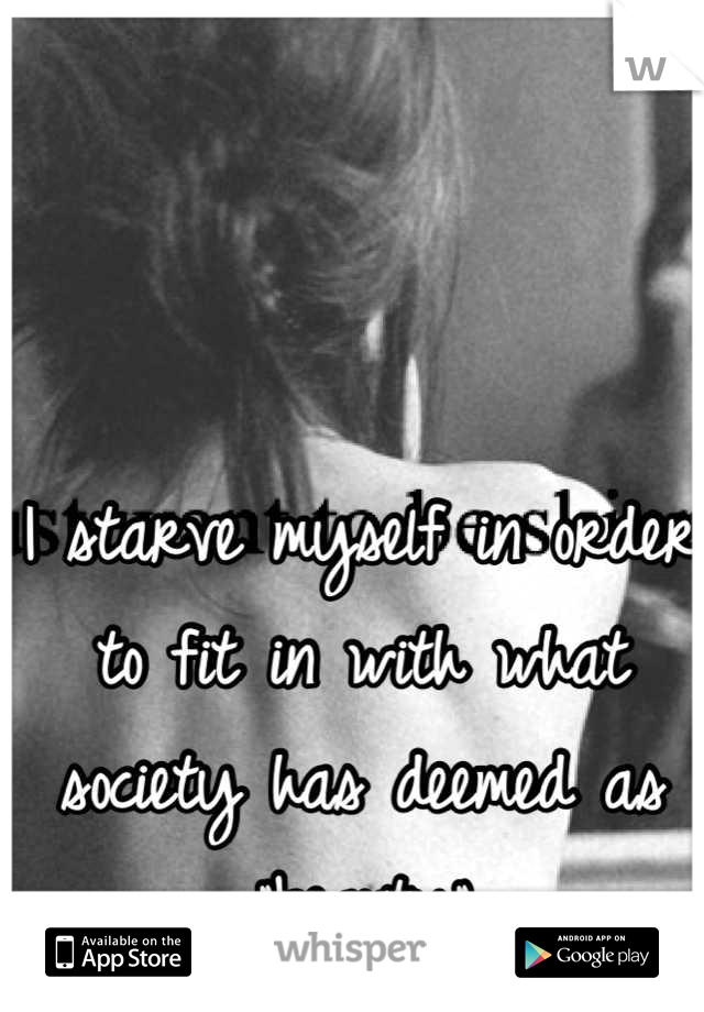 I starve myself in order to fit in with what society has deemed as "beauty"