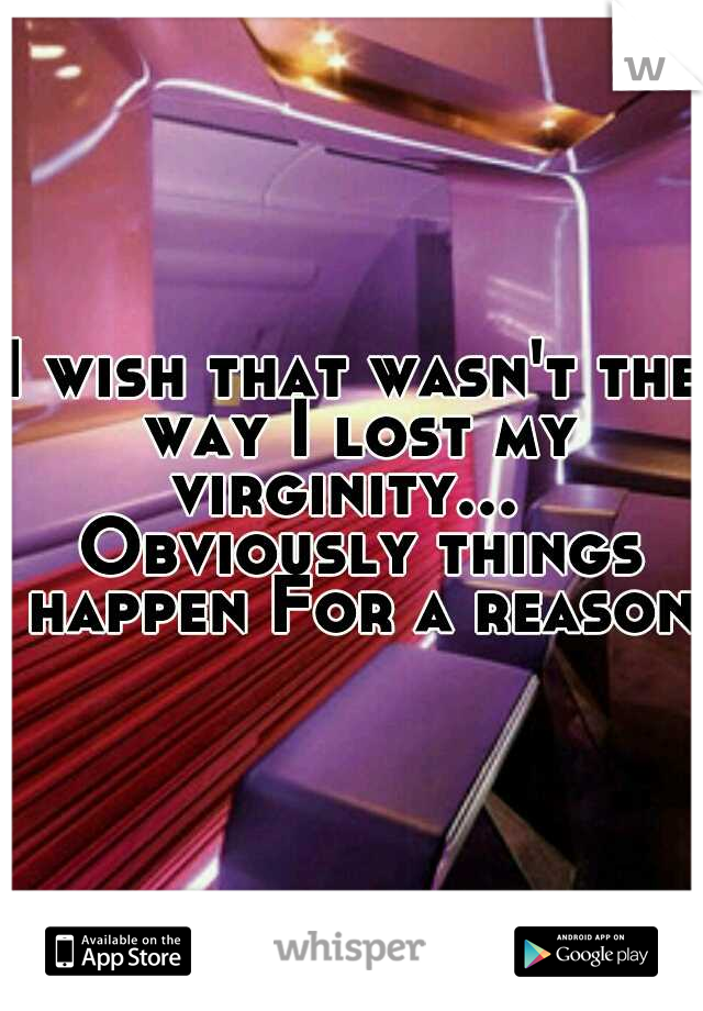 I wish that wasn't the way I lost my virginity...
 Obviously things happen For a reason 