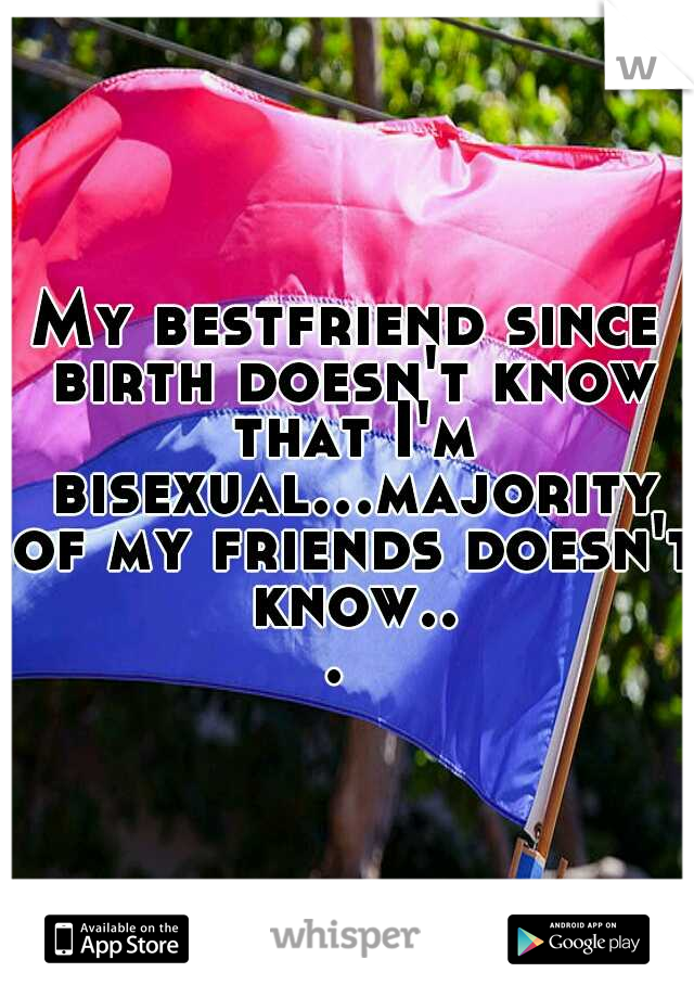 My bestfriend since birth doesn't know that I'm bisexual...majority of my friends doesn't know... 