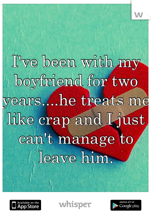 I've been with my boyfriend for two years....he treats me like crap and I just can't manage to leave him.