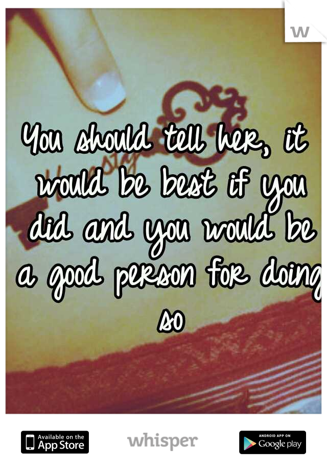 You should tell her, it would be best if you did and you would be a good person for doing so