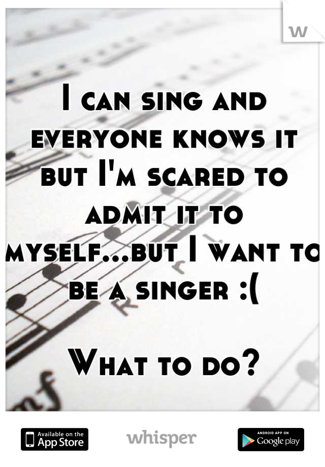 I can sing and everyone knows it but I'm scared to admit it to myself...but I want to be a singer :(

What to do?