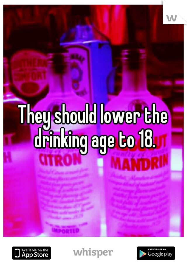 They should lower the drinking age to 18.