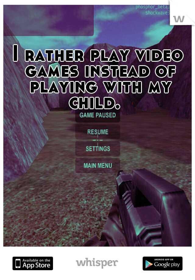 I rather play video games instead of playing with my child.  