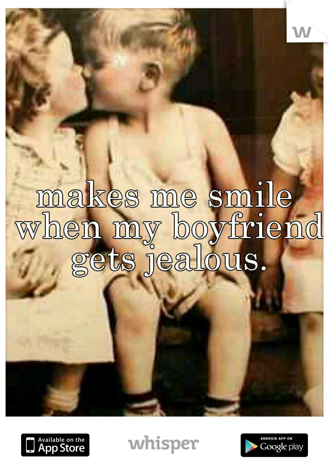 makes me smile when my boyfriend gets jealous.
