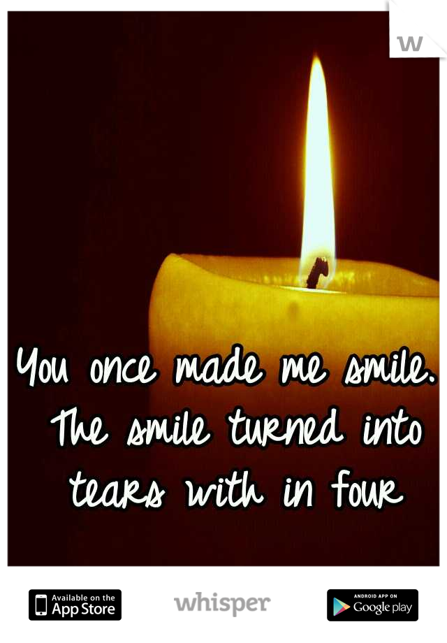You once made me smile. The smile turned into tears with in four days. 😔