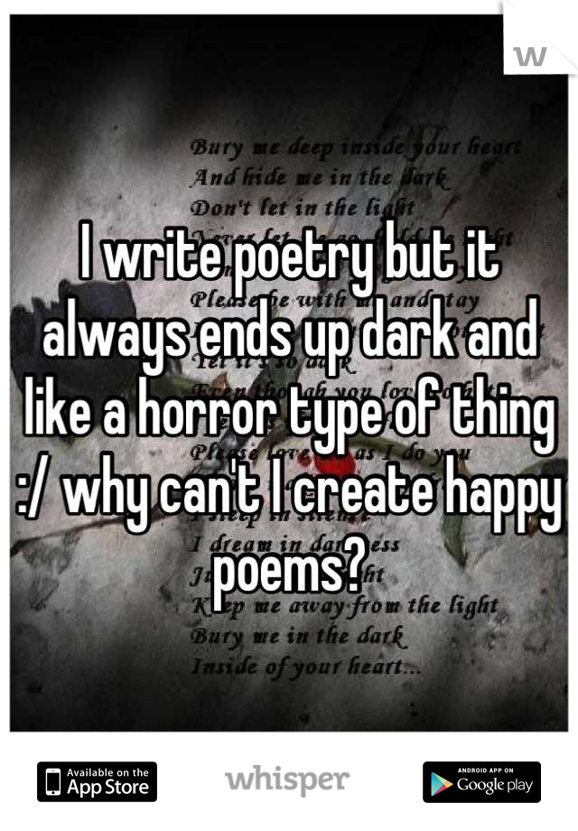I write poetry but it always ends up dark and like a horror type of thing :/ why can't I create happy poems?
