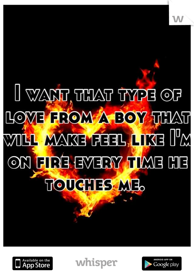 I want that type of love from a boy that will make feel like I'm on fire every time he touches me. 