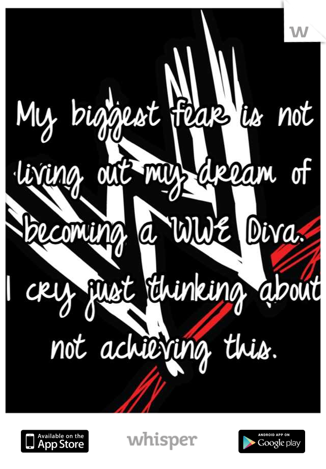 My biggest fear is not living out my dream of becoming a WWE Diva. 
I cry just thinking about not achieving this.